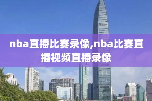 nba直播比赛录像,nba比赛直播视频直播录像