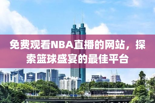 免费观看NBA直播的网站，探索篮球盛宴的最佳平台