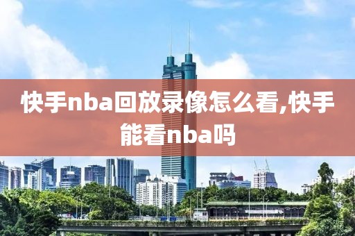 快手nba回放录像怎么看,快手能看nba吗