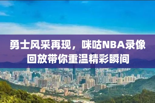 勇士风采再现,咪咕NBA录像回放带你重温精彩瞬间