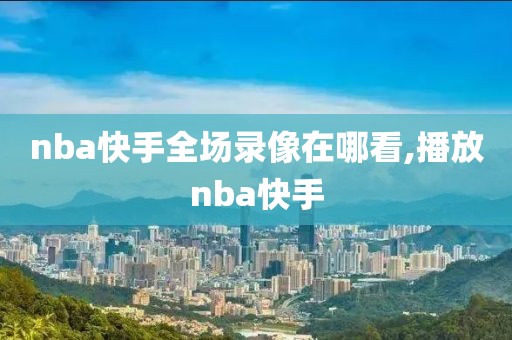 nba快手全场录像在哪看,播放nba快手