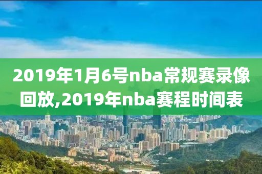 2019年1月6号nba常规赛录像回放,2019年nba赛程时间表