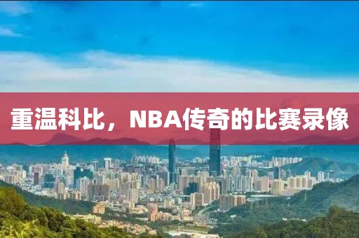 重温科比,NBA传奇的比赛录像
