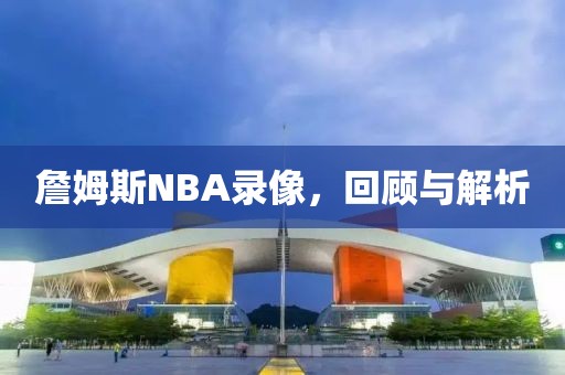 詹姆斯NBA录像，回顾与解析