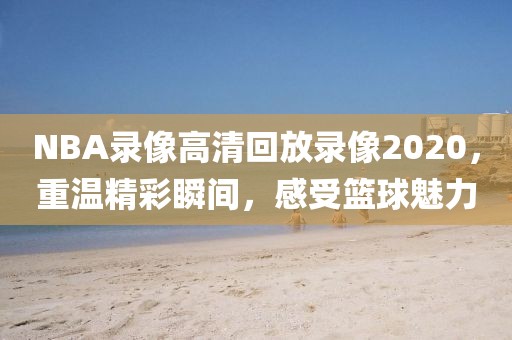 NBA录像高清回放录像2020,重温精彩瞬间,感受篮球魅力