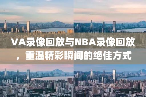 VA录像回放与NBA录像回放,重温精彩瞬间的绝佳方式