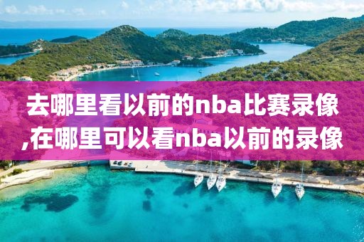 去哪里看以前的nba比赛录像,在哪里可以看nba以前的录像