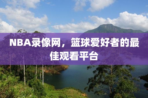 NBA录像网，篮球爱好者的最佳观看平台