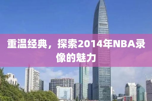 重温经典，探索2014年NBA录像的魅力