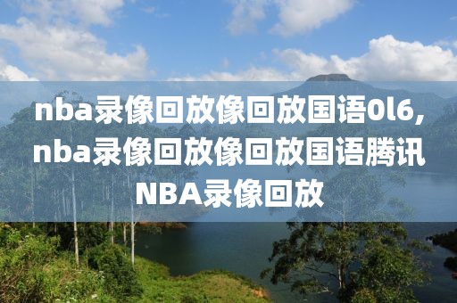 nba录像回放像回放国语0l6,nba录像回放像回放国语腾讯NBA录像回放