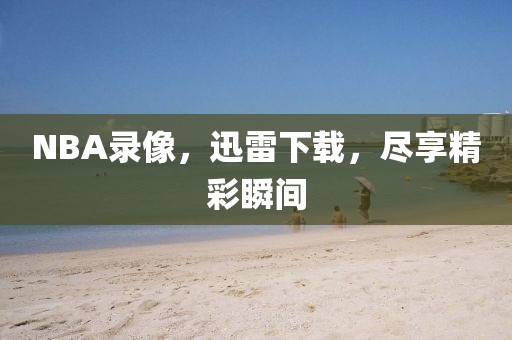 NBA录像，迅雷下载，尽享精彩瞬间