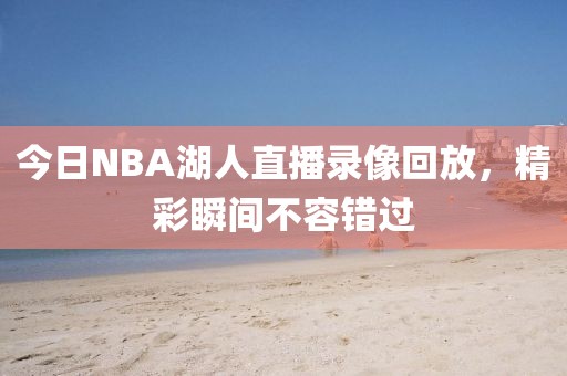 今日NBA湖人直播录像回放,精彩瞬间不容错过