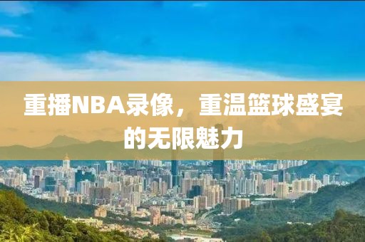 重播NBA录像，重温篮球盛宴的无限魅力