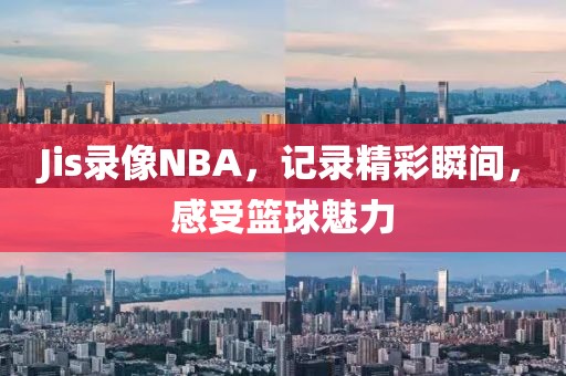 Jis录像NBA,记录精彩瞬间,感受篮球魅力