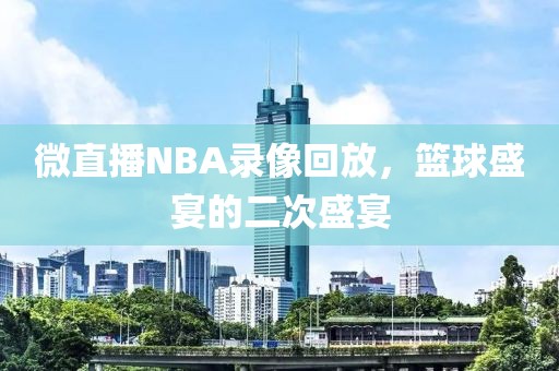 微直播NBA录像回放,篮球盛宴的二次盛宴