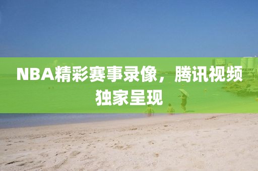 NBA精彩赛事录像,腾讯视频独家呈现