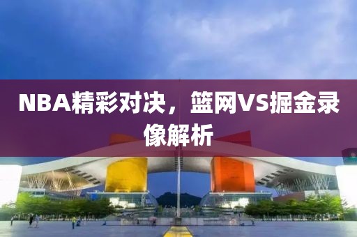 NBA精彩对决,篮网VS掘金录像解析
