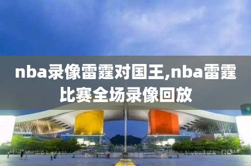nba录像雷霆对国王,nba雷霆比赛全场录像回放