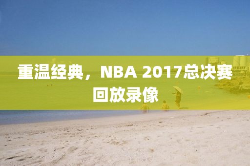 重温经典，NBA 2017总决赛回放录像