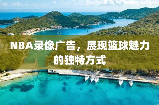 NBA录像广告,展现篮球魅力的独特方式