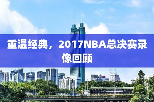 重温经典,2017NBA总决赛录像回顾