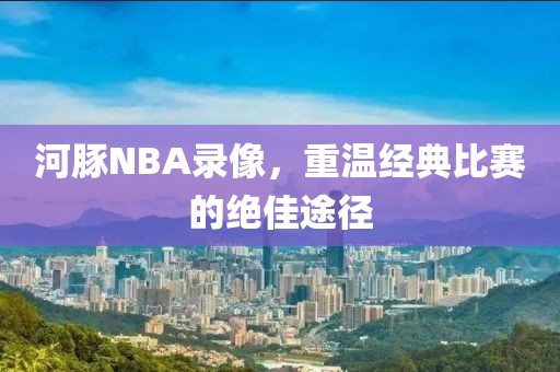 河豚NBA录像，重温经典比赛的绝佳途径