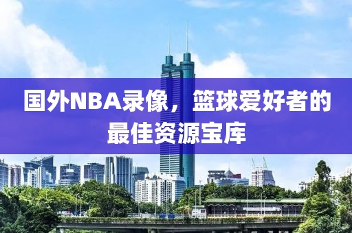 国外NBA录像,篮球爱好者的最佳资源宝库