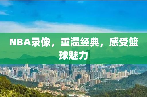 NBA录像,重温经典,感受篮球魅力