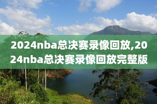 2024nba总决赛录像回放,2024nba总决赛录像回放完整版