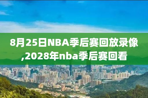 8月25日NBA季后赛回放录像,2028年nba季后赛回看