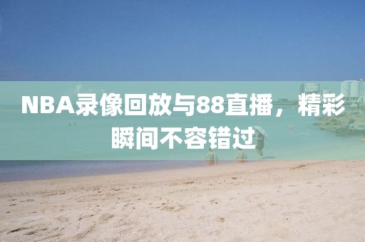 NBA录像回放与88直播，精彩瞬间不容错过