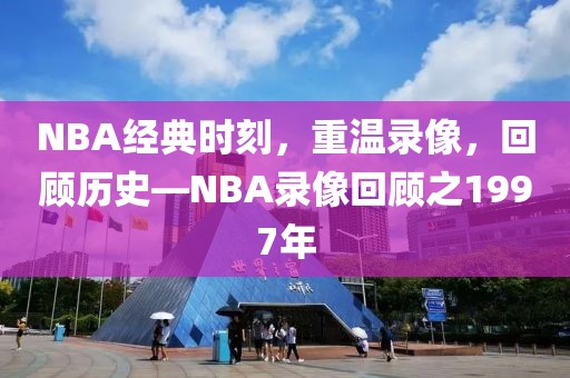 NBA经典时刻，重温录像，回顾历史—NBA录像回顾之1997年