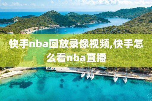 快手nba回放录像视频,快手怎么看nba直播