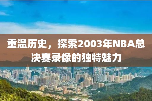 重温历史，探索2003年NBA总决赛录像的独特魅力