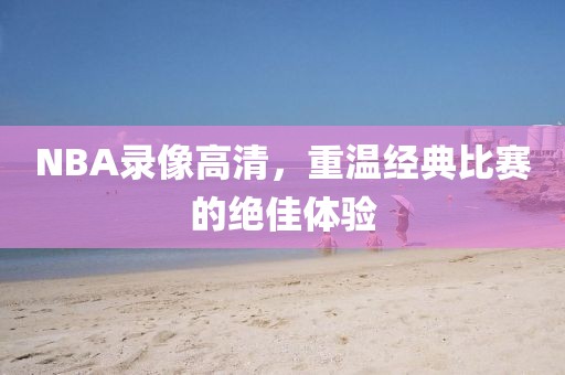NBA录像高清,重温经典比赛的绝佳体验
