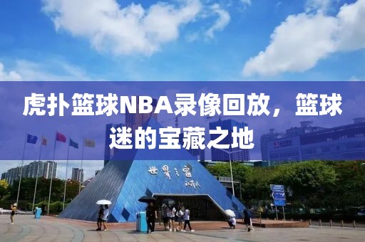 虎扑篮球NBA录像回放，篮球迷的宝藏之地