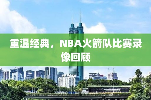 重温经典，NBA火箭队比赛录像回顾