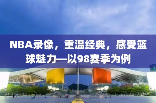 NBA录像,重温经典,感受篮球魅力—以98赛季为例