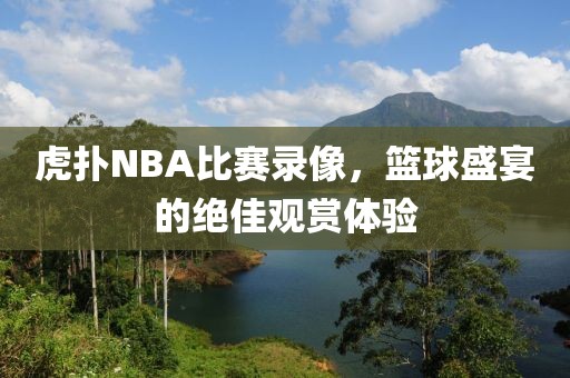 虎扑NBA比赛录像,篮球盛宴的绝佳观赏体验