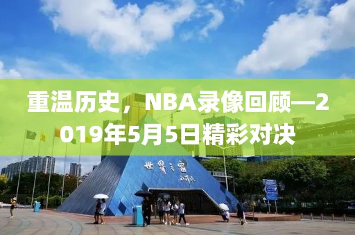 重温历史，NBA录像回顾—2019年5月5日精彩对决