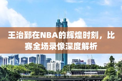 王治郅在NBA的辉煌时刻,比赛全场录像深度解析