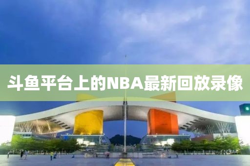 斗鱼平台上的NBA最新回放录像