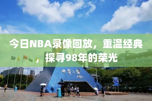 今日NBA录像回放，重温经典，探寻98年的荣光