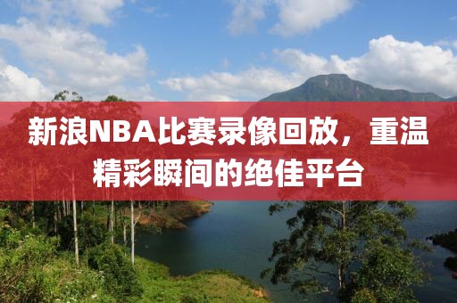 新浪NBA比赛录像回放,重温精彩瞬间的绝佳平台