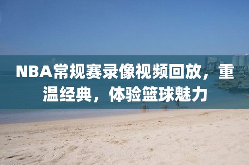 NBA常规赛录像视频回放,重温经典,体验篮球魅力