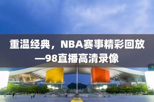 重温经典,NBA赛事精彩回放—98直播高清录像