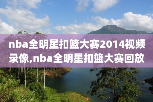 nba全明星扣篮大赛2014视频录像,nba全明星扣篮大赛回放