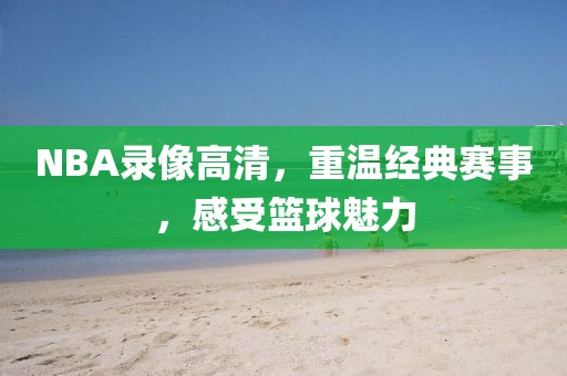 NBA录像高清,重温经典赛事,感受篮球魅力