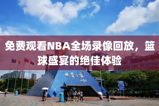 免费观看NBA全场录像回放,篮球盛宴的绝佳体验