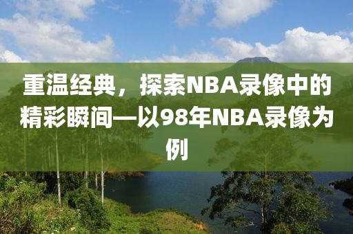 重温经典,探索NBA录像中的精彩瞬间—以98年NBA录像为例